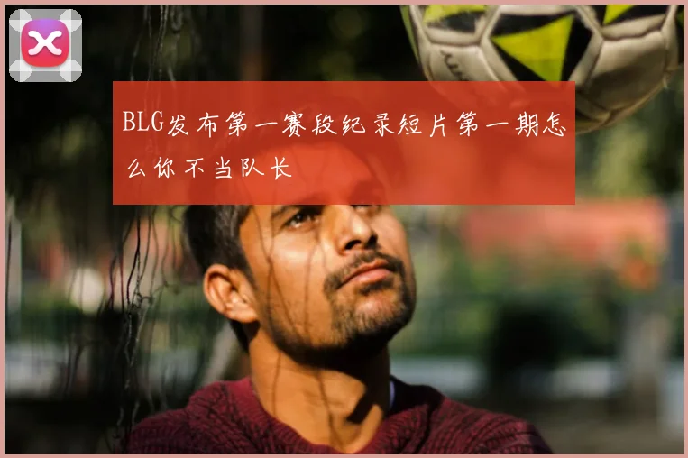 BLG发布第一赛段纪录短片第一期怎么你不当队长