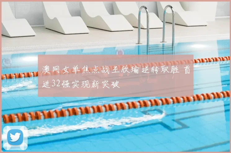 澳网女单焦点战王欣瑜逆转取胜 首进32强实现新突破