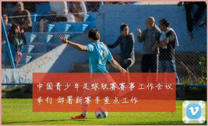 中国青少年足球联赛赛事工作会议举行 部署新赛季重点工作