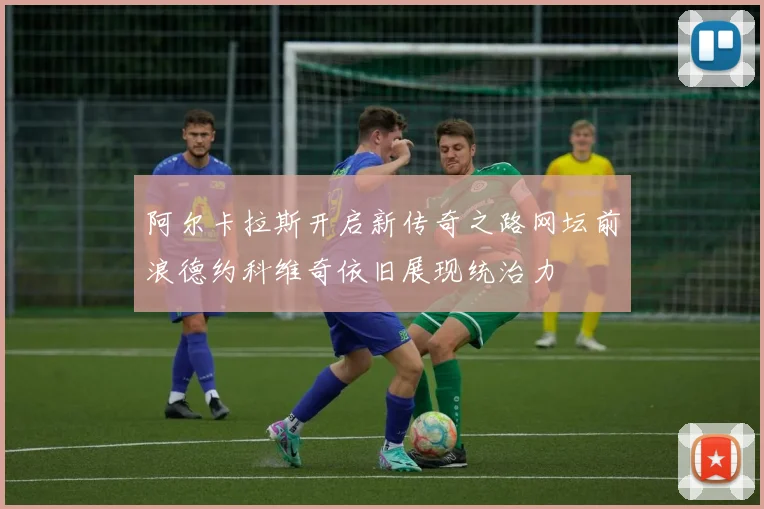 阿尔卡拉斯开启新传奇之路网坛前浪德约科维奇依旧展现统治力