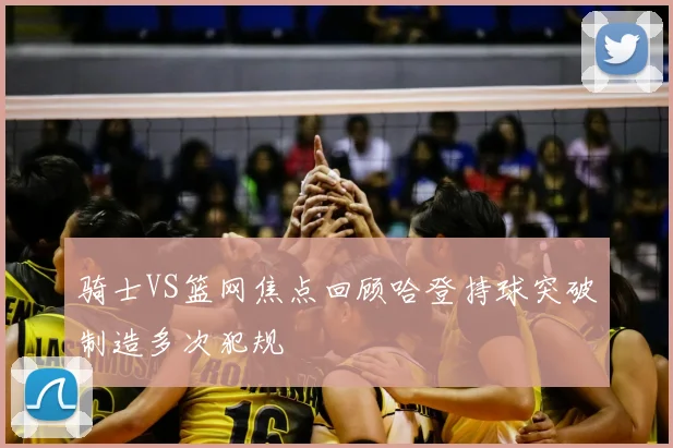 骑士VS篮网焦点回顾哈登持球突破制造多次犯规