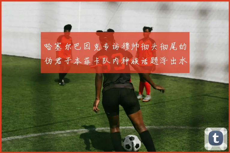 哈塞尔巴因克专访穆帅彻头彻尾的伪君子本菲卡队内种族话题浮出水面