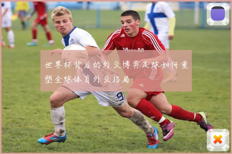 世界杯背后的外交博弈足球如何重塑全球体育外交格局