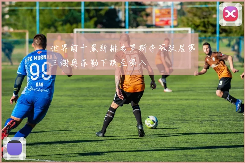 世界前十最新排名罗斯夺冠跃居第三谢奥菲勒下跌至第八