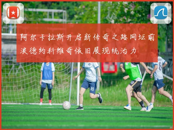 阿尔卡拉斯开启新传奇之路网坛前浪德约科维奇依旧展现统治力