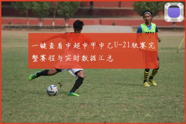 一键查看中超中甲中乙U-21联赛完整赛程与实时数据汇总