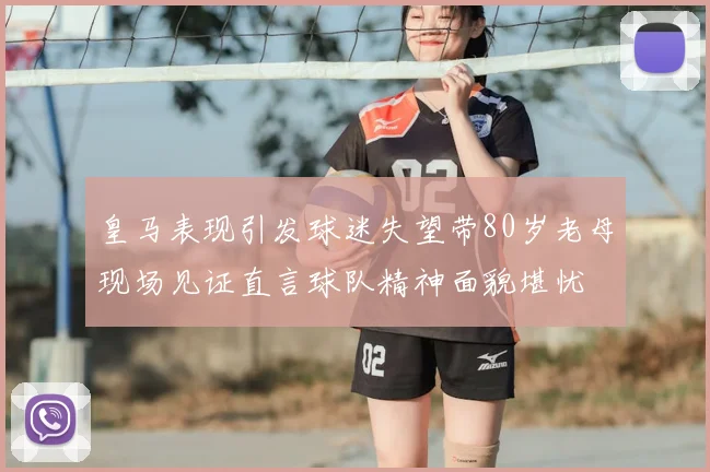 皇马表现引发球迷失望带80岁老母现场见证直言球队精神面貌堪忧