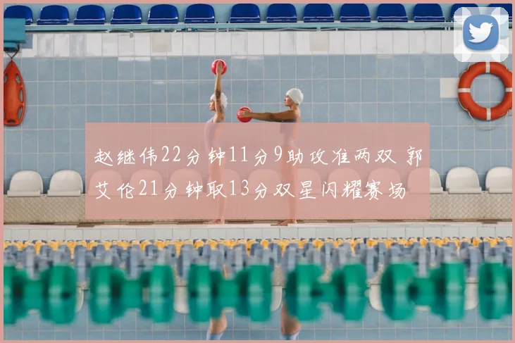 赵继伟22分钟11分9助攻准两双 郭艾伦21分钟取13分双星闪耀赛场