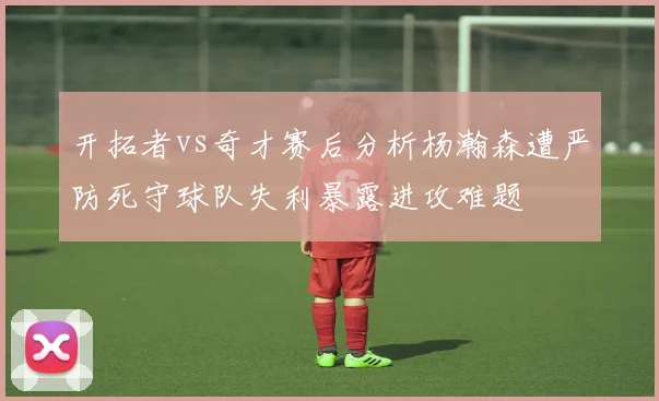 开拓者vs奇才赛后分析杨瀚森遭严防死守球队失利暴露进攻难题