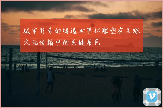 城市符号的铸造世界杯雕塑在足球文化传播中的关键角色