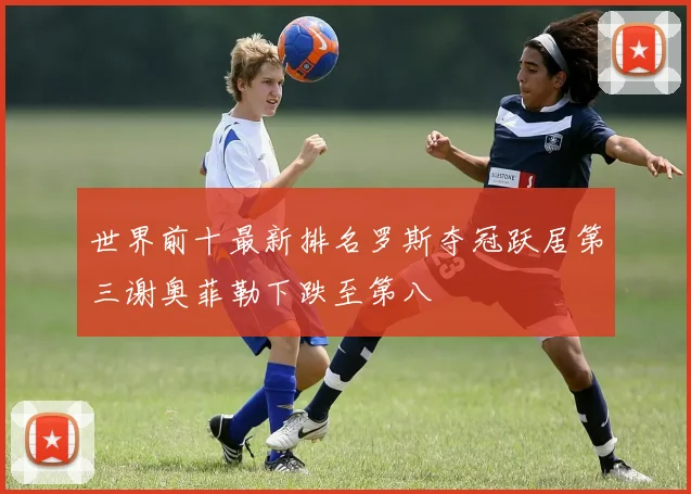 世界前十最新排名罗斯夺冠跃居第三谢奥菲勒下跌至第八
