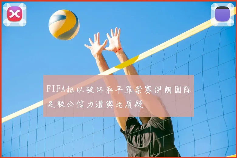 FIFA拟以破坏和平罪禁赛伊朗国际足联公信力遭舆论质疑
