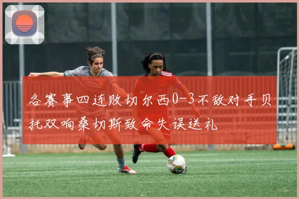 各赛事四连败切尔西0-3不敌对手贝托双响桑切斯致命失误送礼